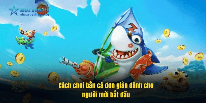 Cách chơi bắn cá đơn giản dành cho người mới bắt đầu.
