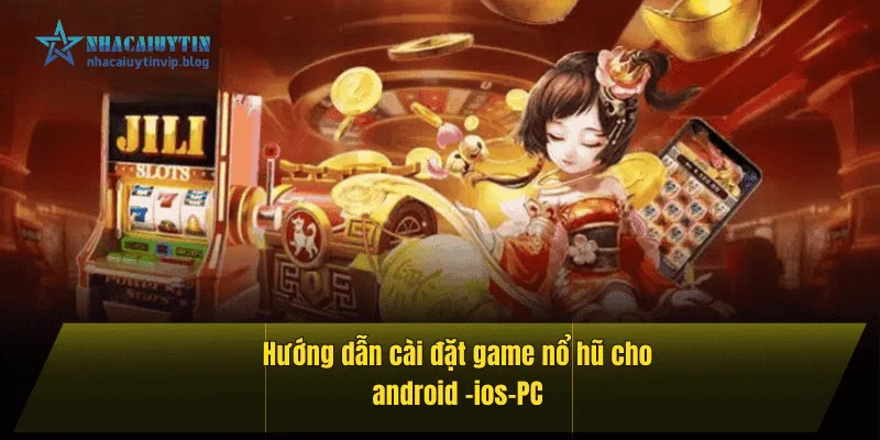 Hướng dẫn cài đặt game nổ hũ cho Android, iOS, PC