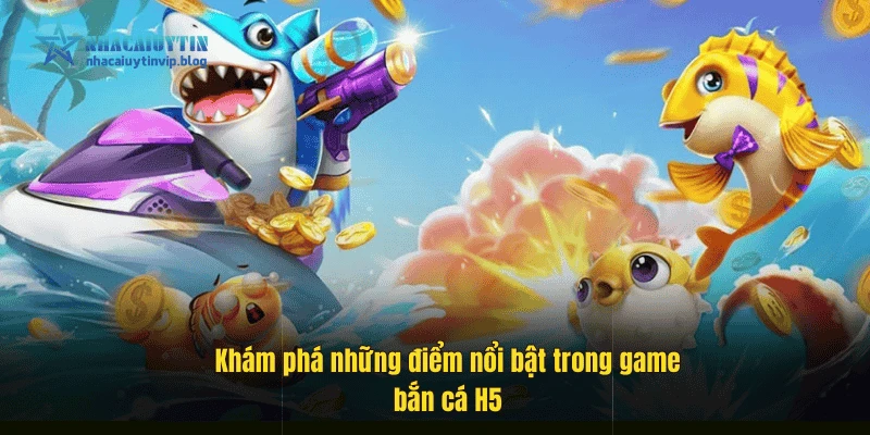 Khám phá những điểm nổi bật trong game bắn cá H5.